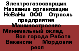 Электрогазосварщик › Название организации ­ НеВаНи, ООО › Отрасль предприятия ­ Машиностроение › Минимальный оклад ­ 70 000 - Все города Работа » Вакансии   . Мордовия респ.